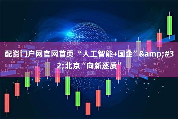 配资门户网官网首页 “人工智能+国企”&#32;北京“向新逐质”