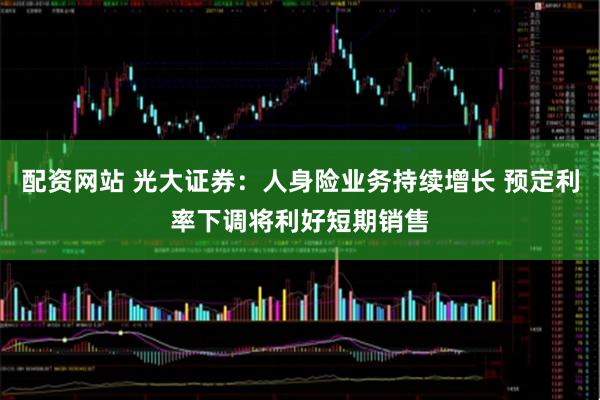 配资网站 光大证券：人身险业务持续增长 预定利率下调将利好短期销售