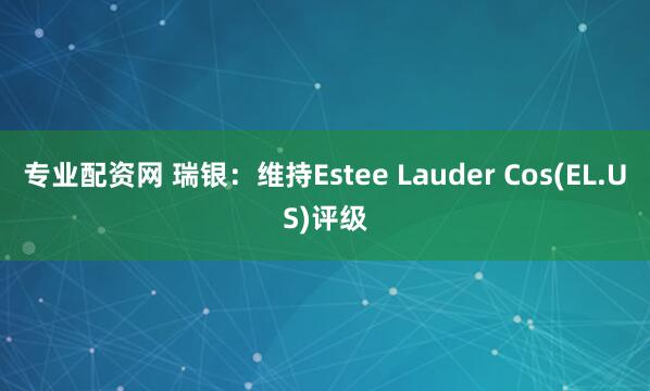 专业配资网 瑞银：维持Estee Lauder Cos(EL.US)评级