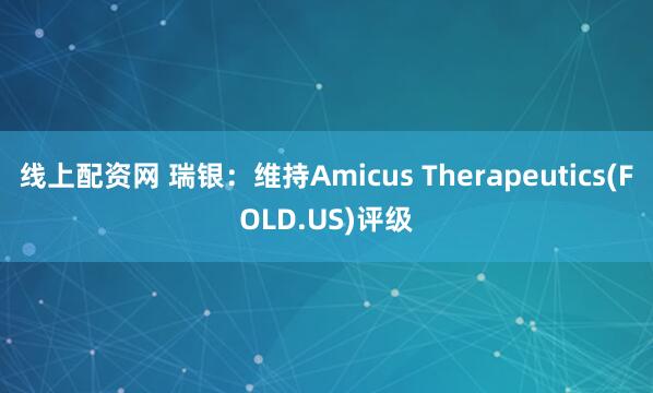 线上配资网 瑞银：维持Amicus Therapeutics(FOLD.US)评级