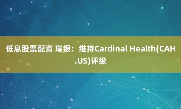低息股票配资 瑞银：维持Cardinal Health(CAH.US)评级