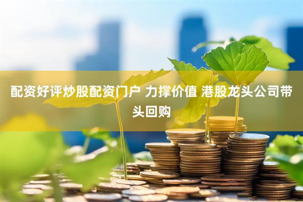 配资好评炒股配资门户 力撑价值 港股龙头公司带头回购