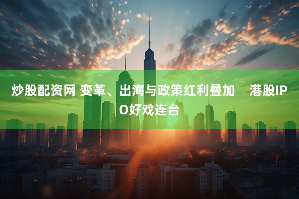 炒股配资网 变革、出海与政策红利叠加    港股IPO好戏连台