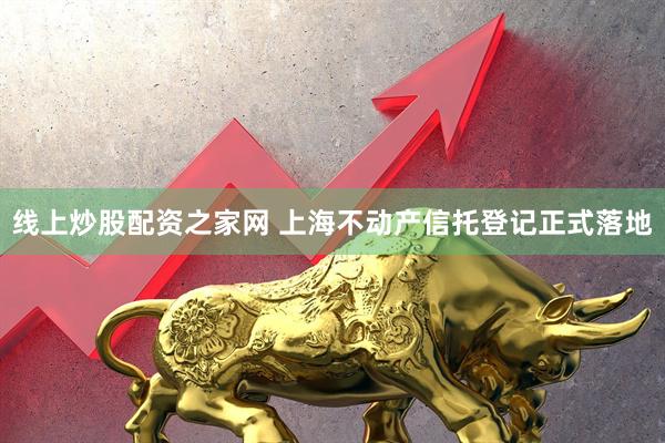 线上炒股配资之家网 上海不动产信托登记正式落地