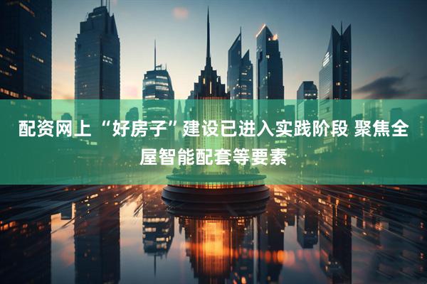 配资网上 “好房子”建设已进入实践阶段 聚焦全屋智能配套等要素