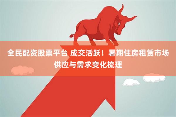 全民配资股票平台 成交活跃！暑期住房租赁市场供应与需求变化梳理