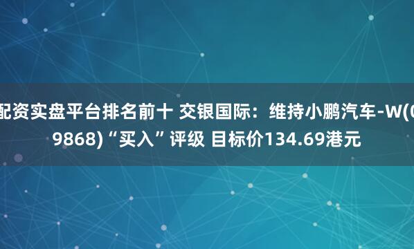 配资实盘平台排名前十 交银国际：维持小鹏汽车-W(09868)“买入”评级 目标价134.69港元