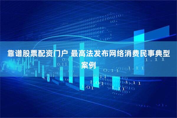 靠谱股票配资门户 最高法发布网络消费民事典型案例