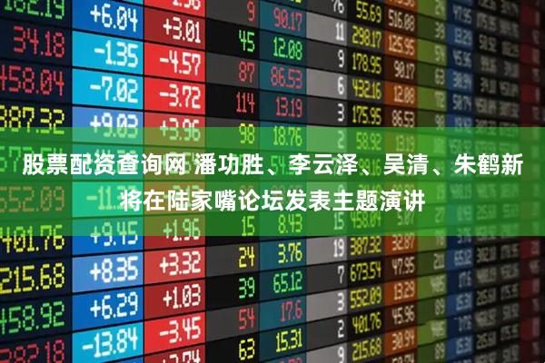 股票配资查询网 潘功胜、李云泽、吴清、朱鹤新将在陆家嘴论坛发表主题演讲