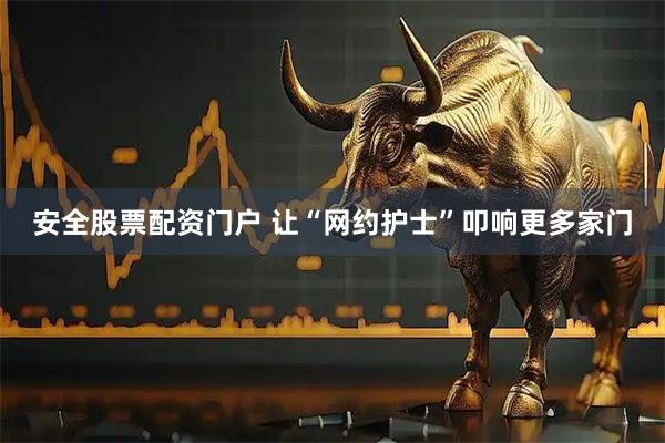 安全股票配资门户 让“网约护士”叩响更多家门