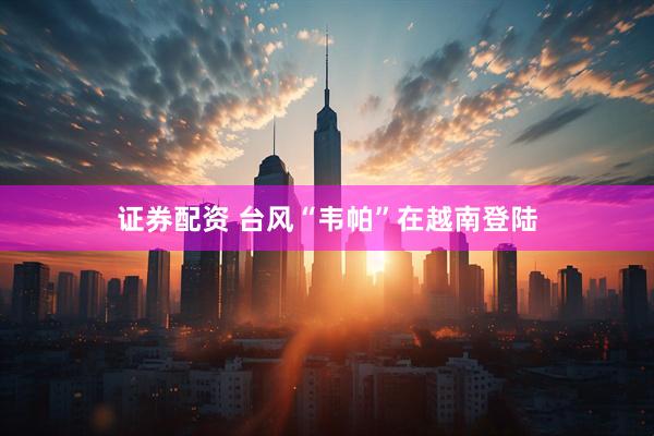 证券配资 台风“韦帕”在越南登陆
