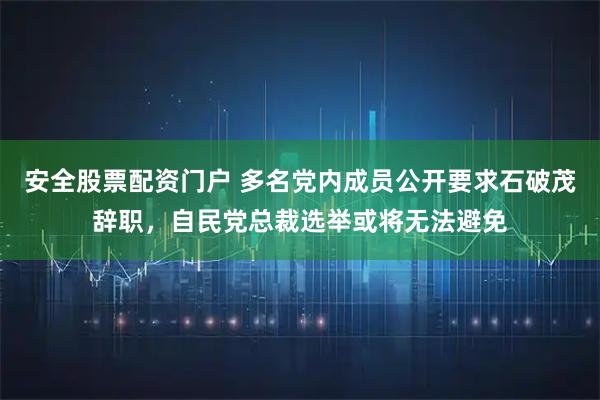 安全股票配资门户 多名党内成员公开要求石破茂辞职，自民党总裁选举或将无法避免
