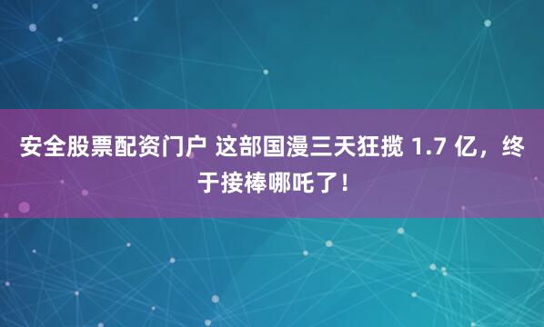 安全股票配资门户 这部国漫三天狂揽 1.7 亿，终于接棒哪吒了！