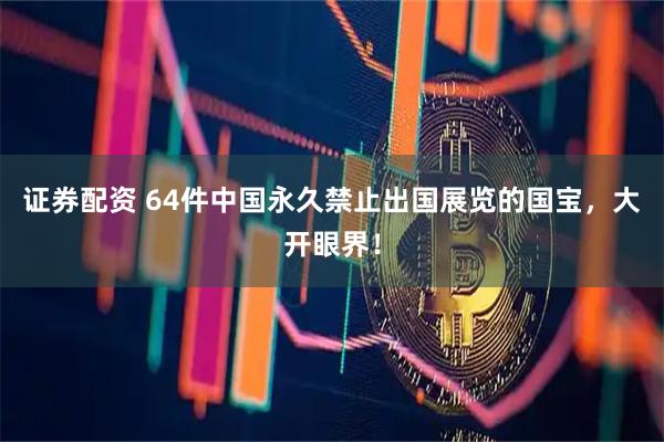 证券配资 64件中国永久禁止出国展览的国宝，大开眼界！