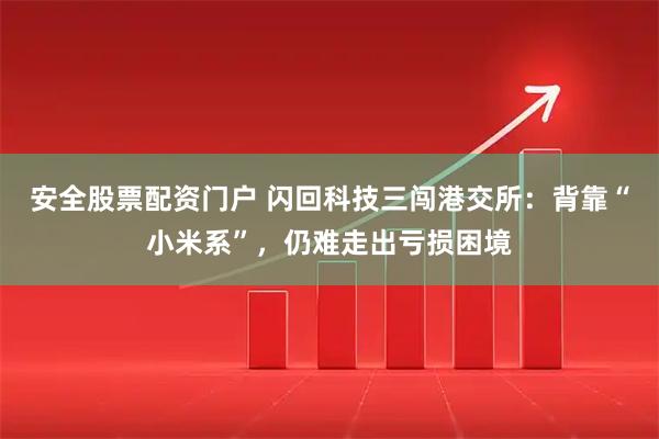 安全股票配资门户 闪回科技三闯港交所：背靠“小米系”，仍难走出亏损困境