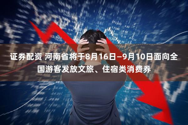 证券配资 河南省将于8月16日—9月10日面向全国游客发放文旅、住宿类消费券