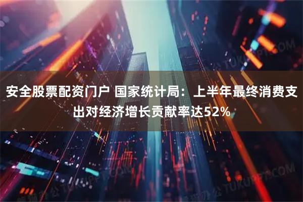 安全股票配资门户 国家统计局：上半年最终消费支出对经济增长贡献率达52%