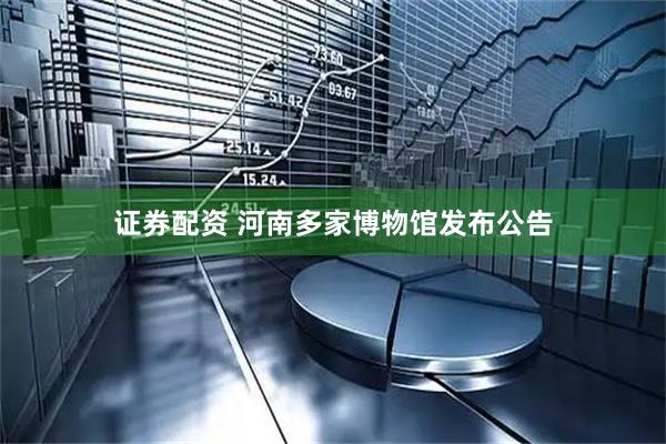 证券配资 河南多家博物馆发布公告