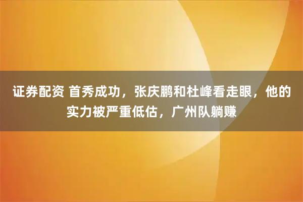 证券配资 首秀成功，张庆鹏和杜峰看走眼，他的实力被严重低估，广州队躺赚