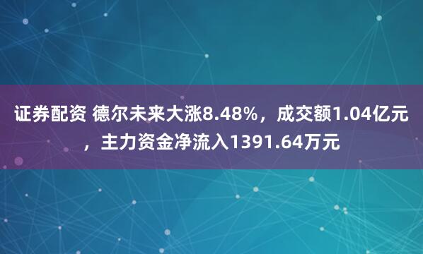 证券配资 德尔未来大涨8.48%，成交额1.04亿元，主力资金净流入1391.64万元