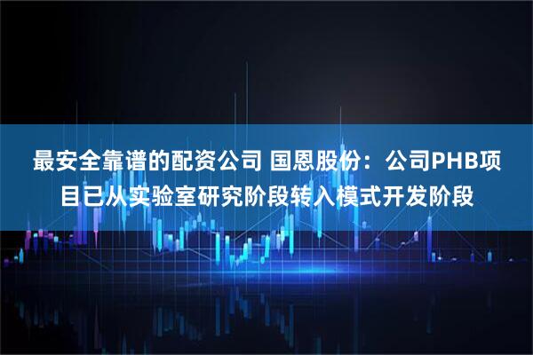 最安全靠谱的配资公司 国恩股份：公司PHB项目已从实验室研究阶段转入模式开发阶段