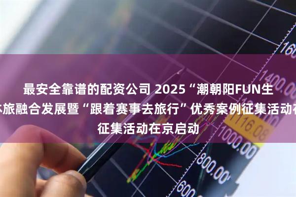 最安全靠谱的配资公司 2025“潮朝阳FUN生活”文体旅融合发展暨“跟着赛事去旅行”优秀案例征集活动在京启动