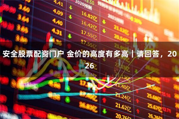 安全股票配资门户 金价的高度有多高｜请回答，2026